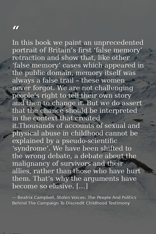 In this book we paint an unprecedented portrait of Britain’s first ‘false memory’ retraction and show that, like other ‘ — Beatrix Campbell, Stolen Voices: The People And Politics Behind The Campaign To Discredit Childhood Testimony