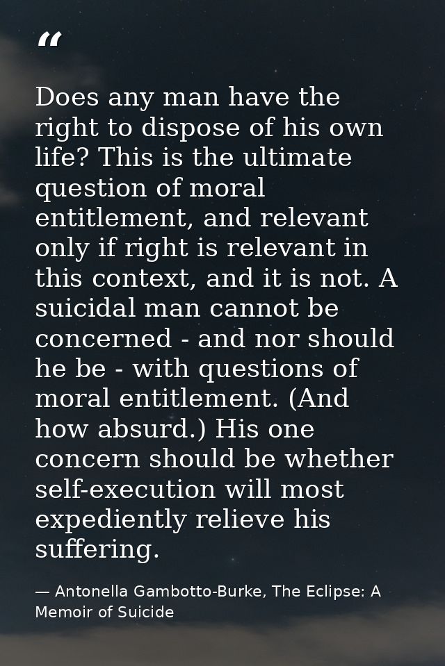 Does any man have the right to dispose of his own life? This is the ultimate question of moral entitlement, and relevant — Antonella Gambotto-Burke, The Eclipse: A Memoir of Suicide