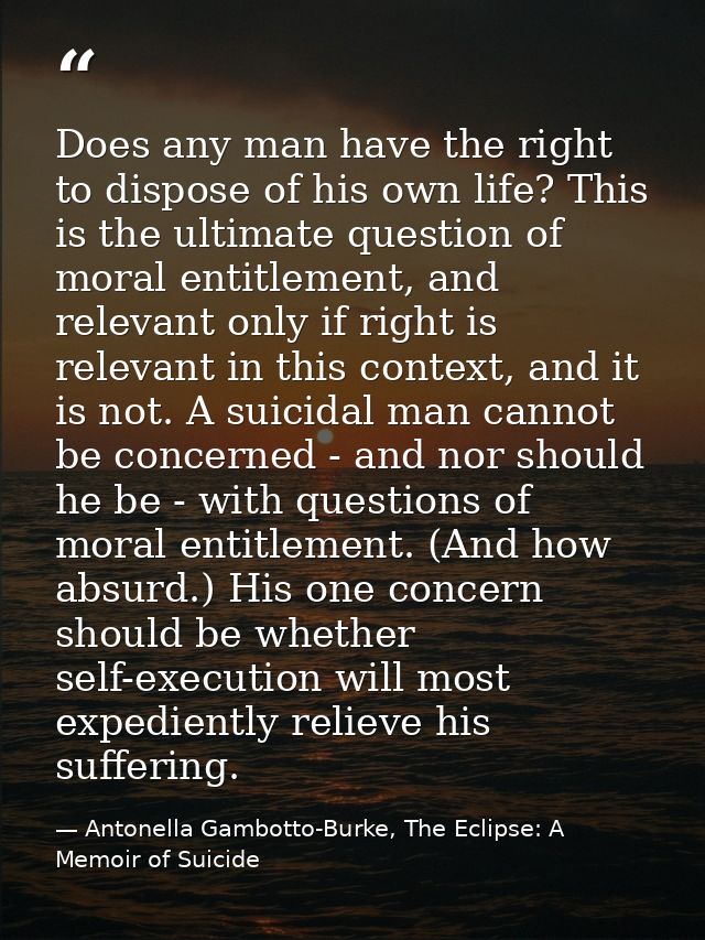 Does any man have the right to dispose of his own life? This is the ultimate question of moral entitlement, and relevant — Antonella Gambotto-Burke, The Eclipse: A Memoir of Suicide