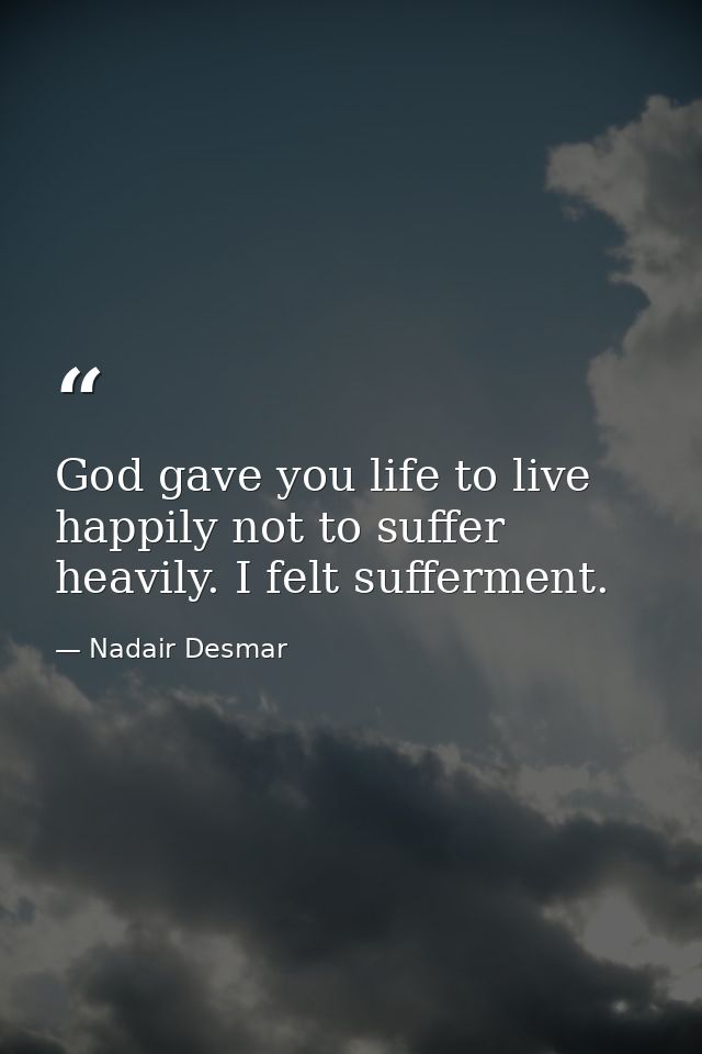 God gave you life to live happily not to suffer heavily. I felt sufferment. — Nadair Desmar