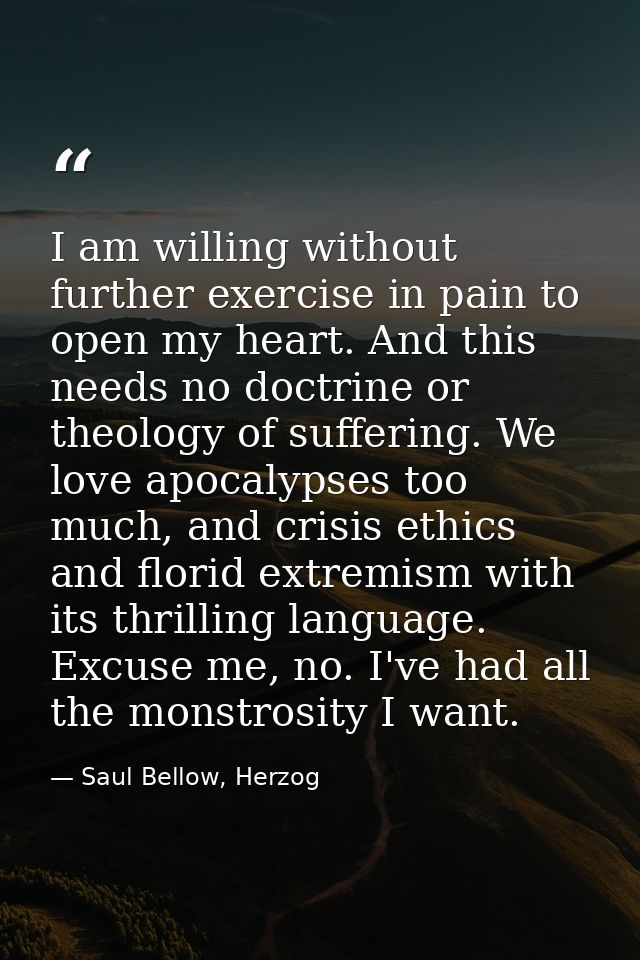 I am willing without further exercise in pain to open my heart. And this needs no doctrine or theology of suffering. We  — Saul Bellow, Herzog