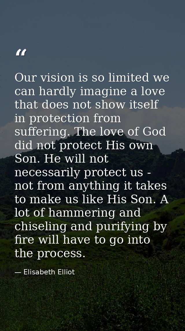 Our vision is so limited we can hardly imagine a love that does not show itself in protection from suffering. The love o — Elisabeth Elliot