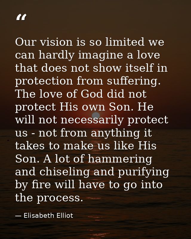 Our vision is so limited we can hardly imagine a love that does not show itself in protection from suffering. The love o — Elisabeth Elliot