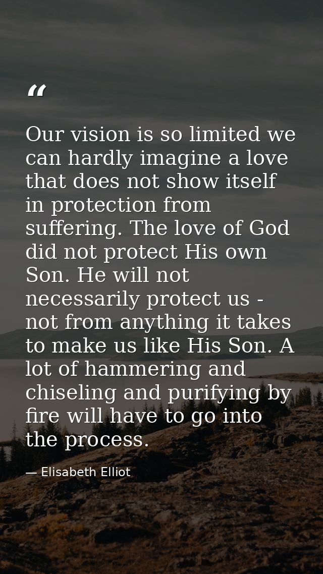 Our vision is so limited we can hardly imagine a love that does not show itself in protection from suffering. The love o — Elisabeth Elliot