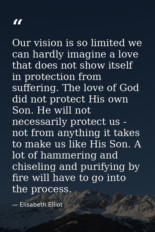 Our vision is so limited we can hardly imagine a love that does not show itself in protection from suffering. The love o — Elisabeth Elliot