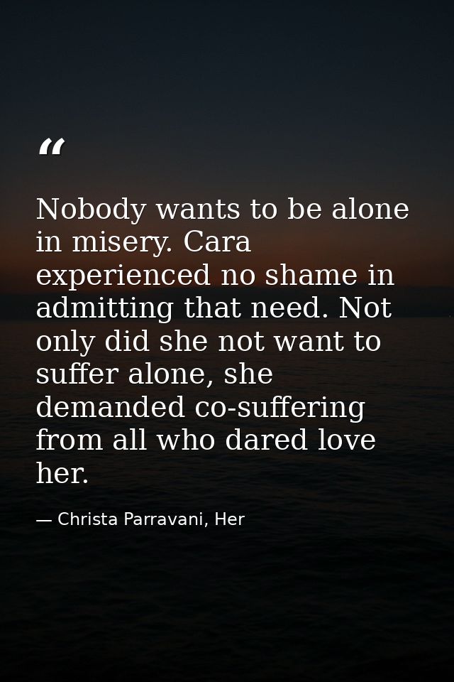 Nobody wants to be alone in misery. Cara experienced no shame in admitting that need. Not only did she not want to suffe — Christa Parravani, Her