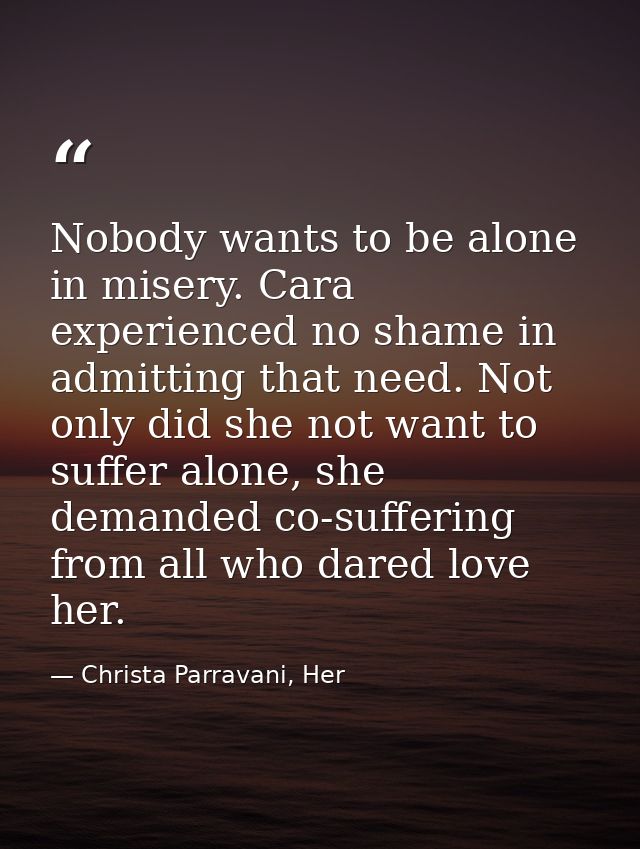 Nobody wants to be alone in misery. Cara experienced no shame in admitting that need. Not only did she not want to suffe — Christa Parravani, Her