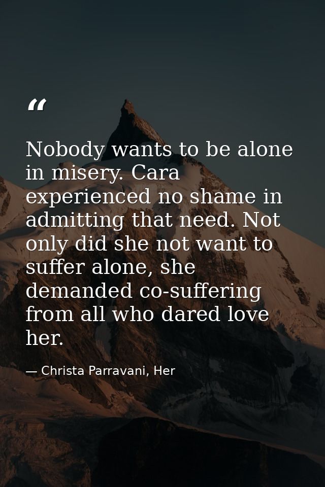 Nobody wants to be alone in misery. Cara experienced no shame in admitting that need. Not only did she not want to suffe — Christa Parravani, Her