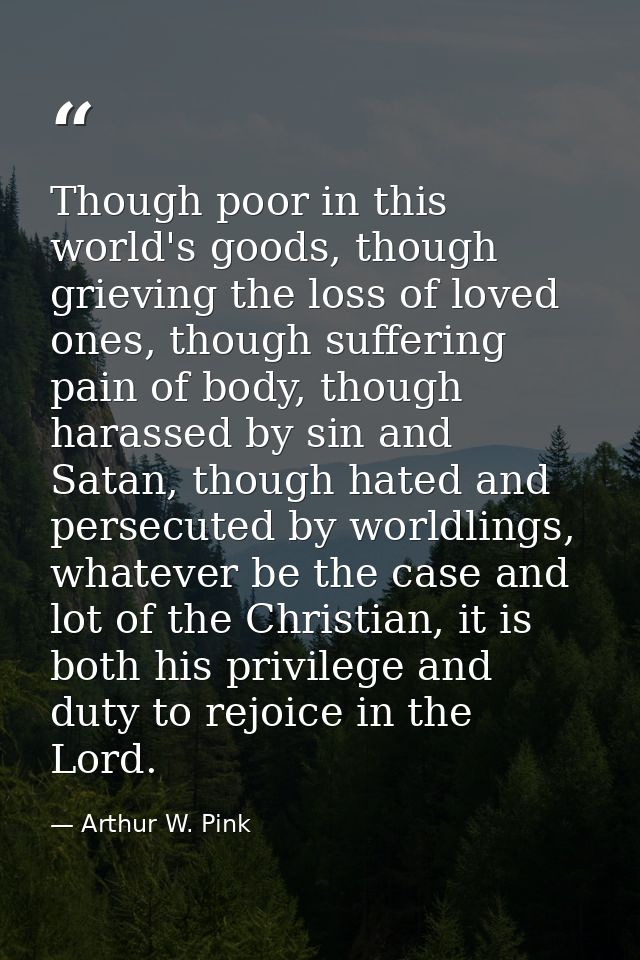 Though poor in this world's goods, though grieving the loss of loved ones, though suffering pain of body, though harasse — Arthur W. Pink