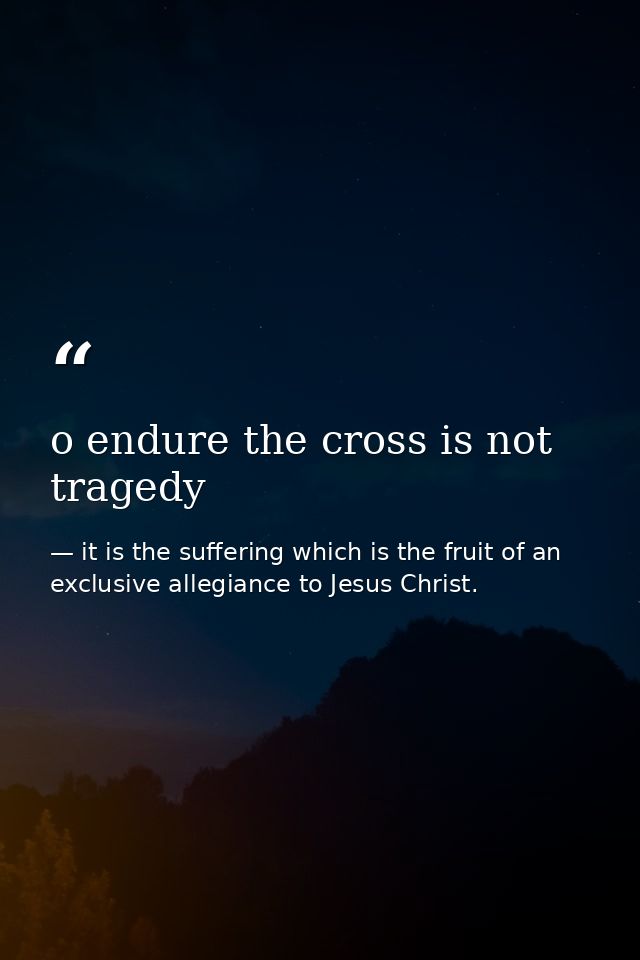 o endure the cross is not tragedy — it is the suffering which is the fruit of an exclusive allegiance to Jesus Christ.