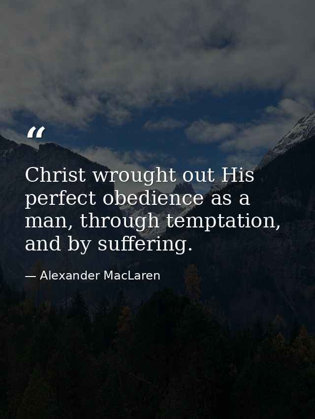 Christ wrought out His perfect obedience as a man, through temptation, and by suffering. — Alexander MacLaren