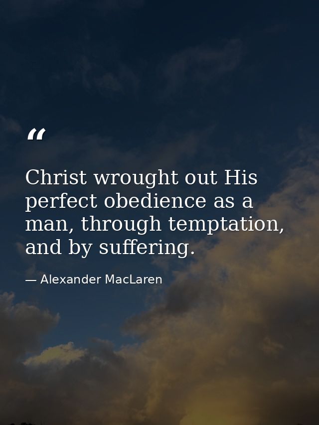 Christ wrought out His perfect obedience as a man, through temptation, and by suffering. — Alexander MacLaren