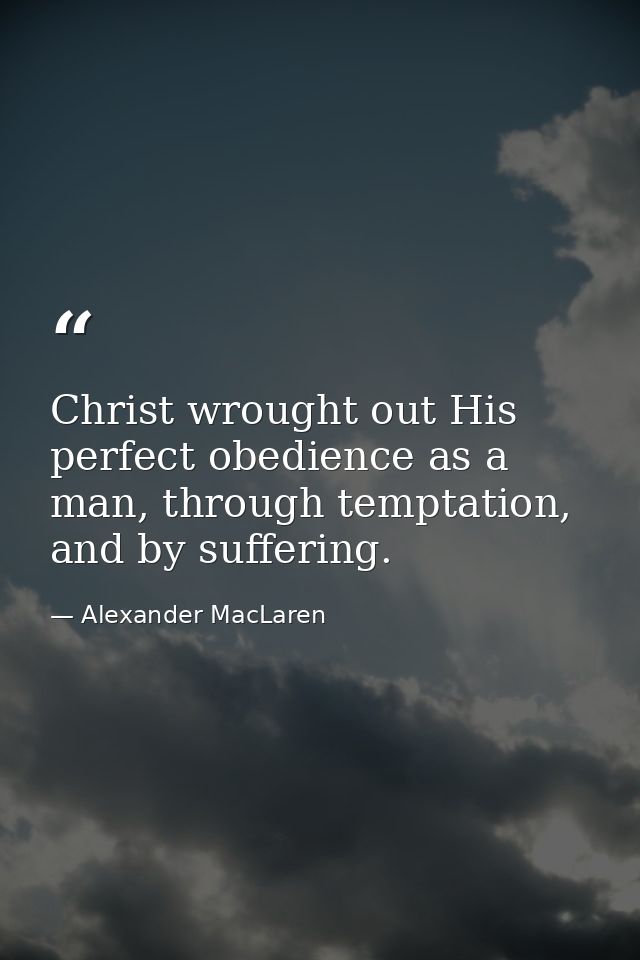 Christ wrought out His perfect obedience as a man, through temptation, and by suffering. — Alexander MacLaren