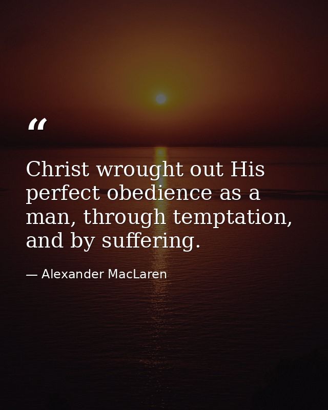 Christ wrought out His perfect obedience as a man, through temptation, and by suffering. — Alexander MacLaren