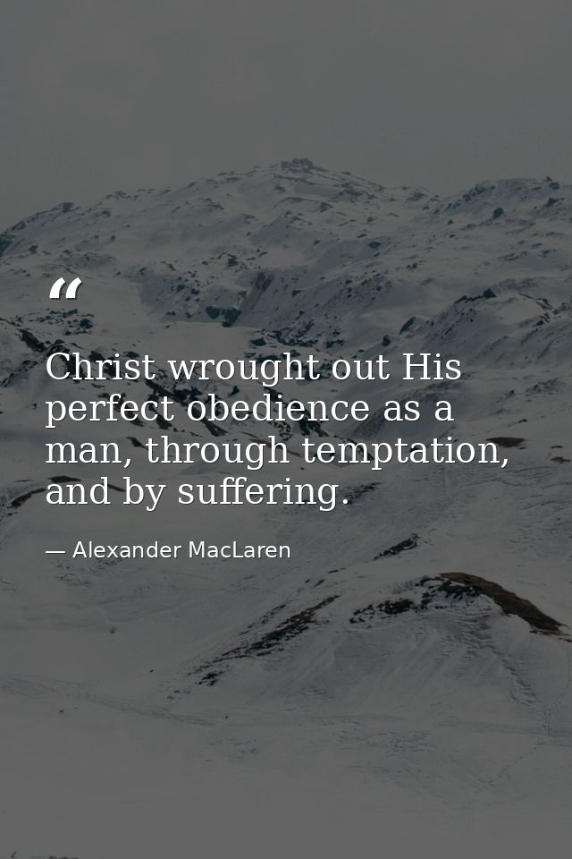 Christ wrought out His perfect obedience as a man, through temptation, and by suffering. — Alexander MacLaren