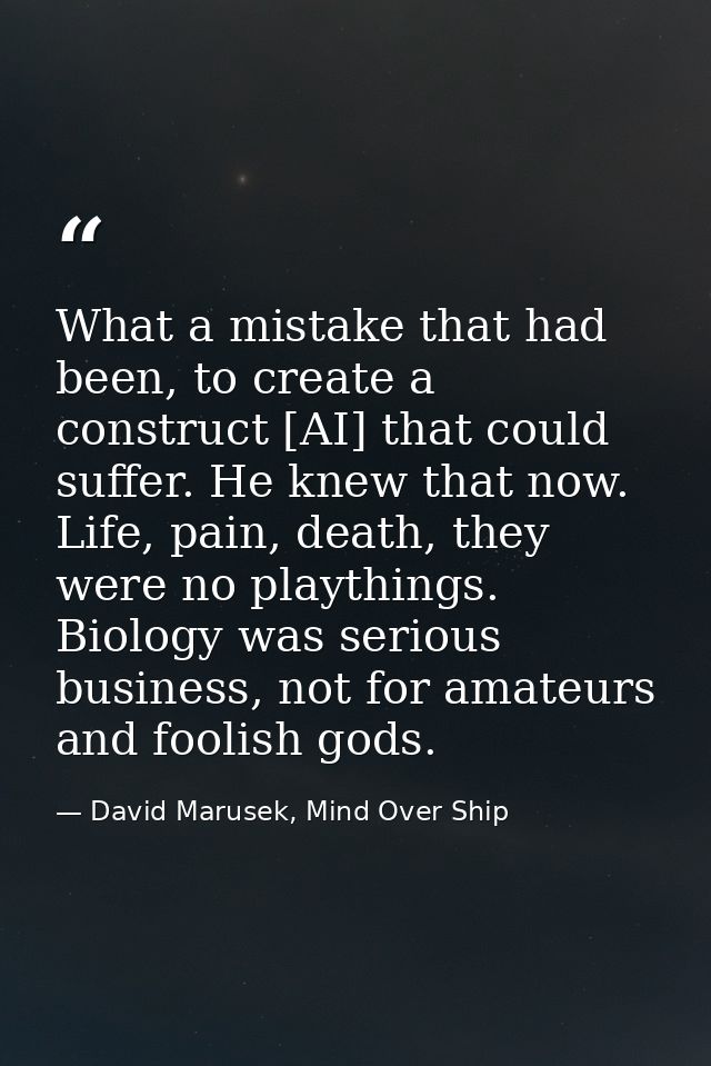 What a mistake that had been, to create a construct [AI] that could suffer. He knew that now. Life, pain, death, they we — David Marusek, Mind Over Ship