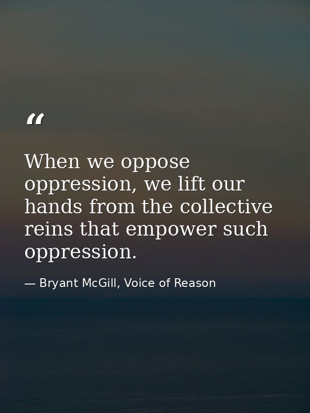 When we oppose oppression, we lift our hands from the collective reins that empower such oppression. — Bryant McGill, Voice of Reason