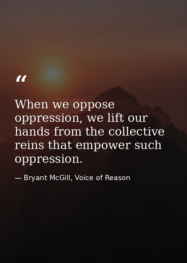 When we oppose oppression, we lift our hands from the collective reins that empower such oppression. — Bryant McGill, Voice of Reason