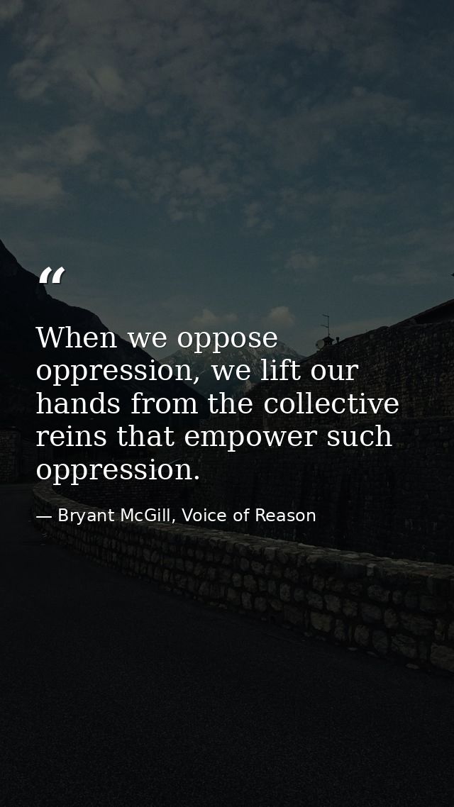 When we oppose oppression, we lift our hands from the collective reins that empower such oppression. — Bryant McGill, Voice of Reason