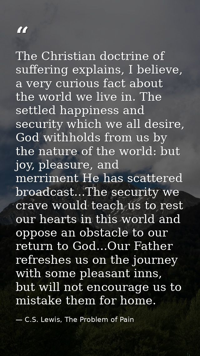 The Christian doctrine of suffering explains, I believe, a very curious fact about the world we live in. The settled hap — C.S. Lewis, The Problem of Pain