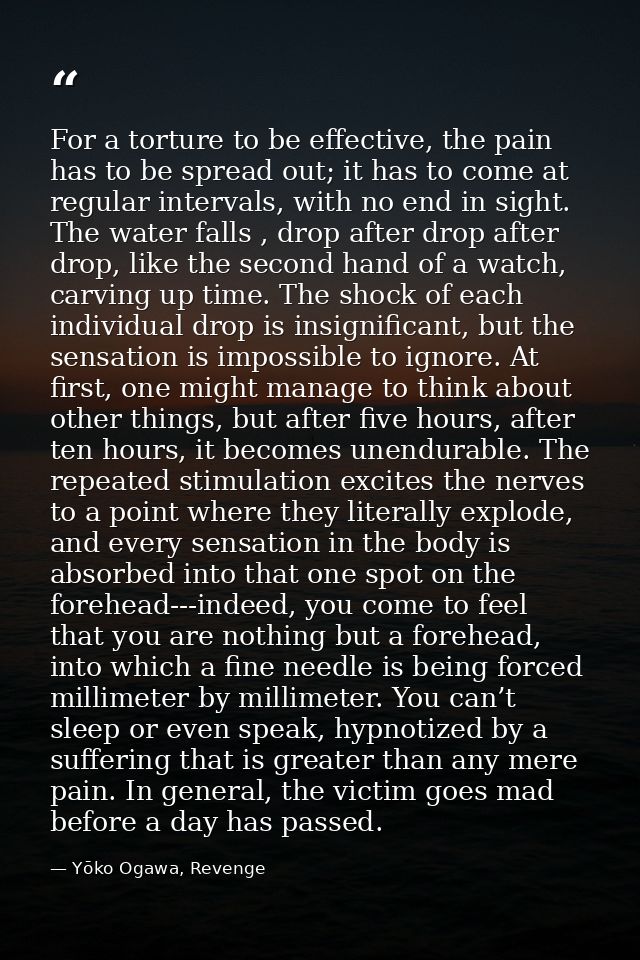 For a torture to be effective, the pain has to be spread out; it has to come at regular intervals, with no end in sight. — Yōko Ogawa, Revenge