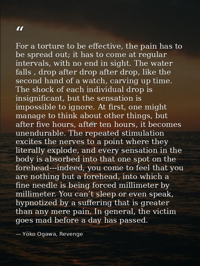 For a torture to be effective, the pain has to be spread out; it has to come at regular intervals, with no end in sight. — Yōko Ogawa, Revenge