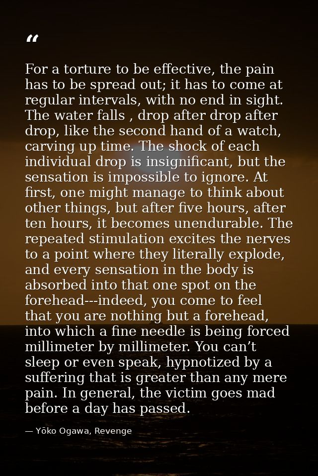 For a torture to be effective, the pain has to be spread out; it has to come at regular intervals, with no end in sight. — Yōko Ogawa, Revenge