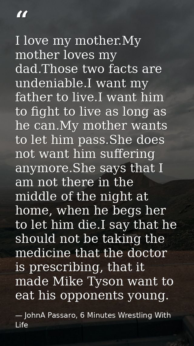 I love my mother.My mother loves my dad.Those two facts are undeniable.I want my father to live.I want him to fight to l — JohnA Passaro, 6 Minutes Wrestling With Life
