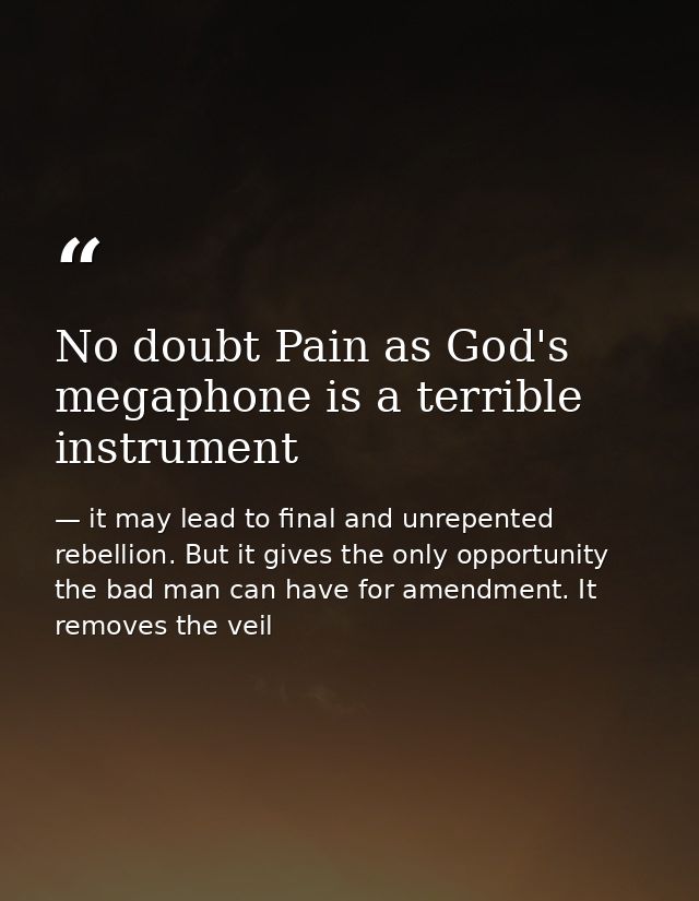No doubt Pain as God's megaphone is a terrible instrument — it may lead to final and unrepented rebellion. But it gives the only opportunity the bad man can have for amendment. It removes the veil