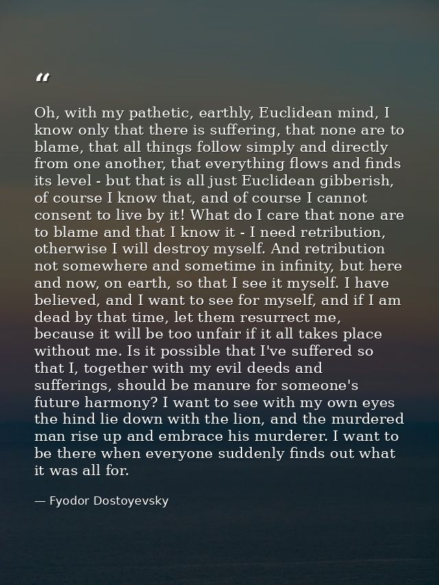 Oh, with my pathetic, earthly, Euclidean mind, I know only that there is suffering, that none are to blame, that all thi — Fyodor Dostoyevsky