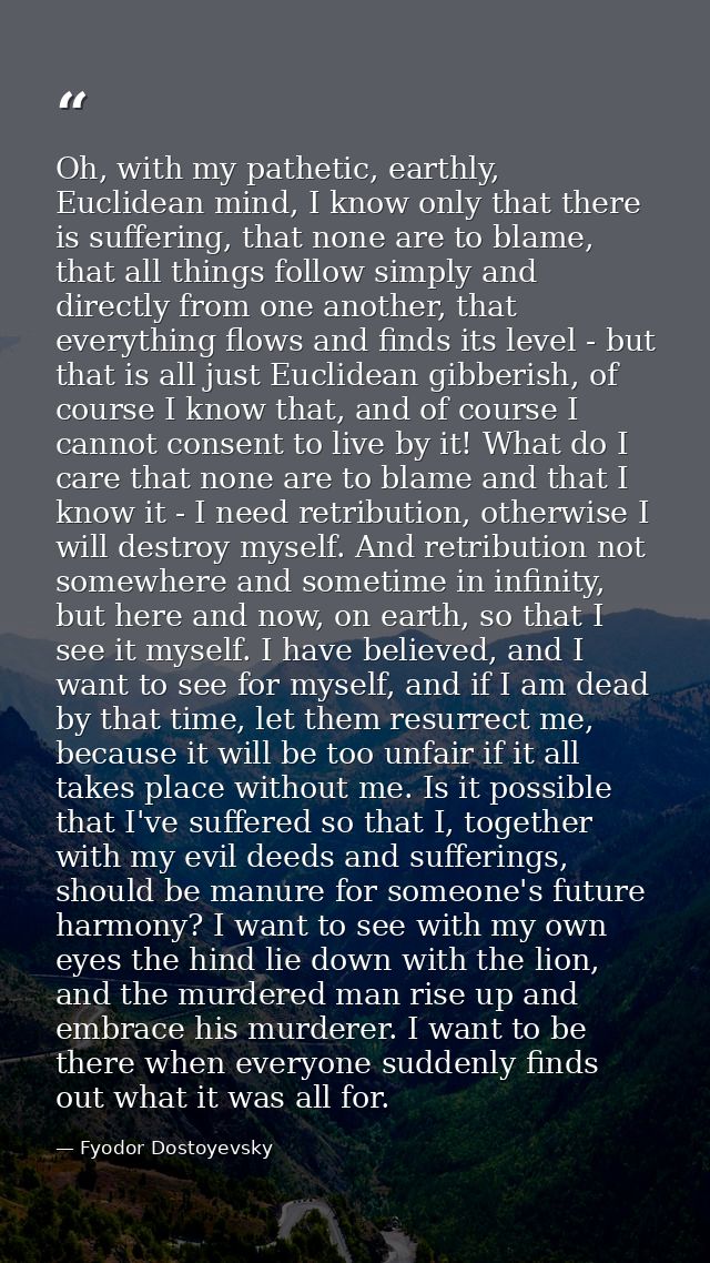 Oh, with my pathetic, earthly, Euclidean mind, I know only that there is suffering, that none are to blame, that all thi — Fyodor Dostoyevsky