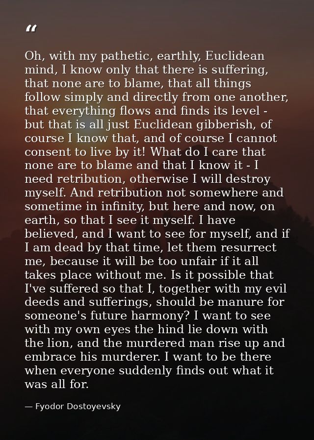 Oh, with my pathetic, earthly, Euclidean mind, I know only that there is suffering, that none are to blame, that all thi — Fyodor Dostoyevsky