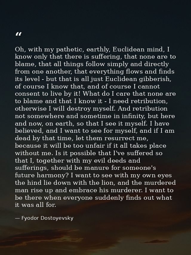 Oh, with my pathetic, earthly, Euclidean mind, I know only that there is suffering, that none are to blame, that all thi — Fyodor Dostoyevsky