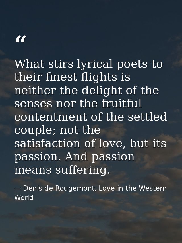 What stirs lyrical poets to their finest flights is neither the delight of the senses nor the fruitful contentment of th — Denis de Rougemont, Love in the Western World