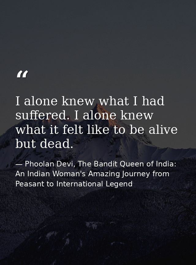 I alone knew what I had suffered. I alone knew what it felt like to be alive but dead. — Phoolan Devi, The Bandit Queen of India: An Indian Woman's Amazing Journey from Peasant to International Legend