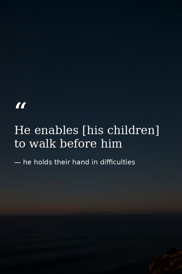 He enables [his children] to walk before him — he holds their hand in difficulties