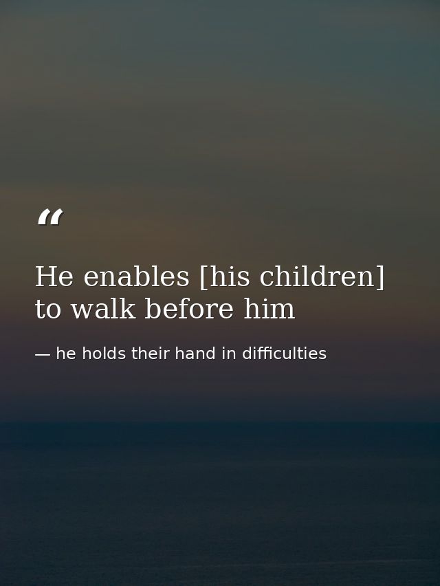He enables [his children] to walk before him — he holds their hand in difficulties