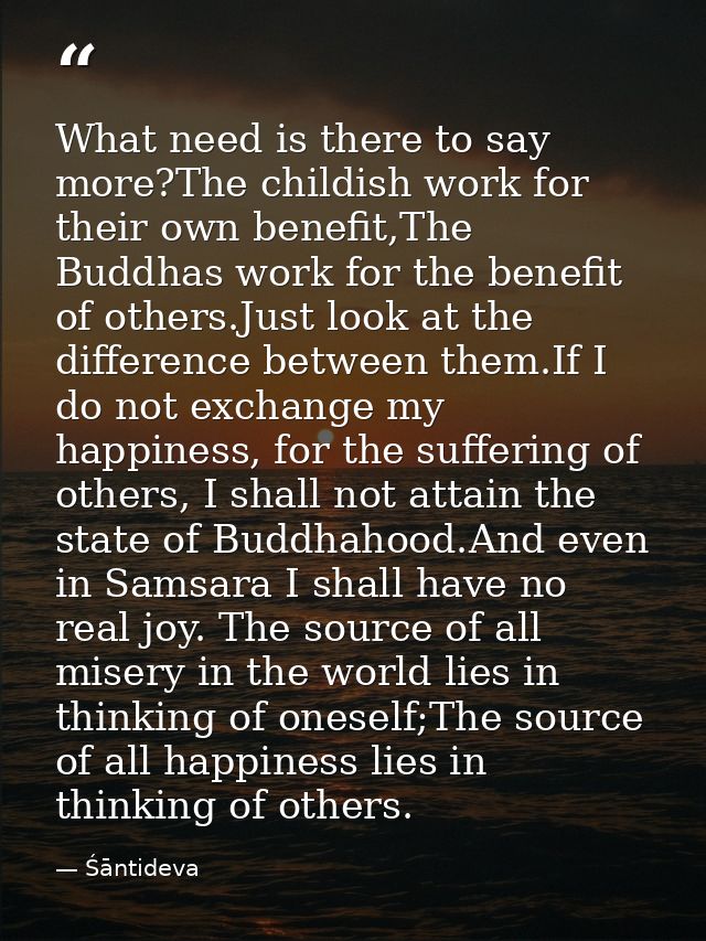 What need is there to say more?The childish work for their own benefit,The Buddhas work for the benefit of others.Just l — Śāntideva