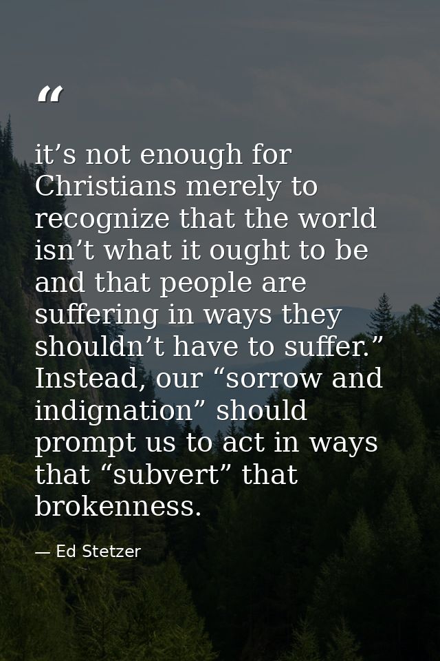 it’s not enough for Christians merely to recognize that the world isn’t what it ought to be and that people are sufferin — Ed Stetzer