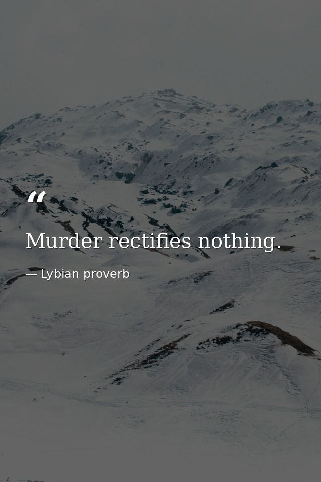 Murder rectifies nothing. — Lybian proverb