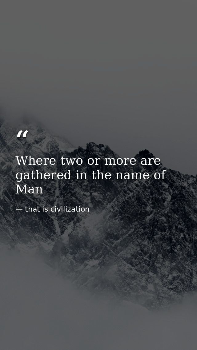 Where two or more are gathered in the name of Man — that is civilization