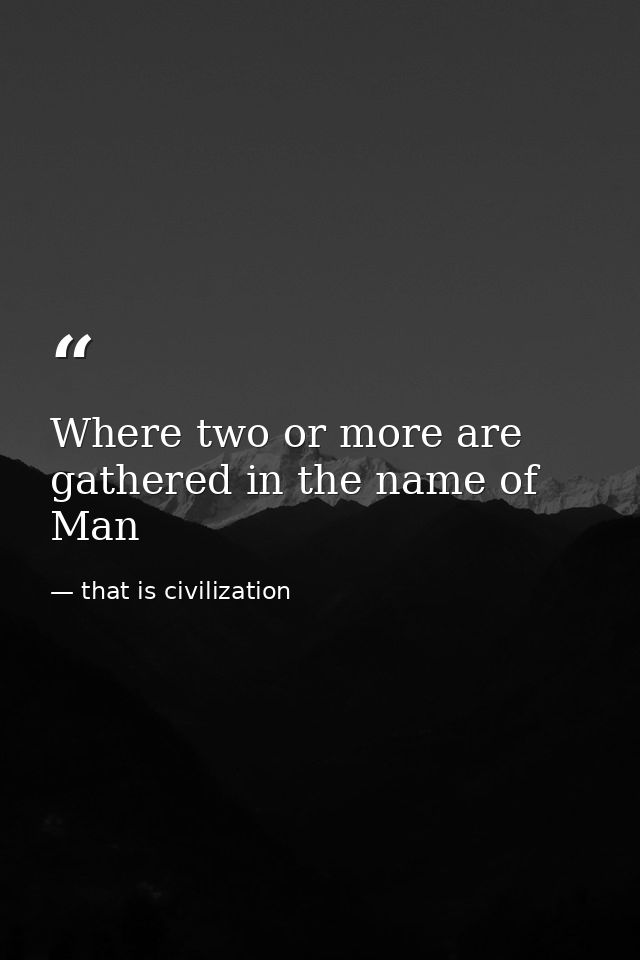Where two or more are gathered in the name of Man — that is civilization