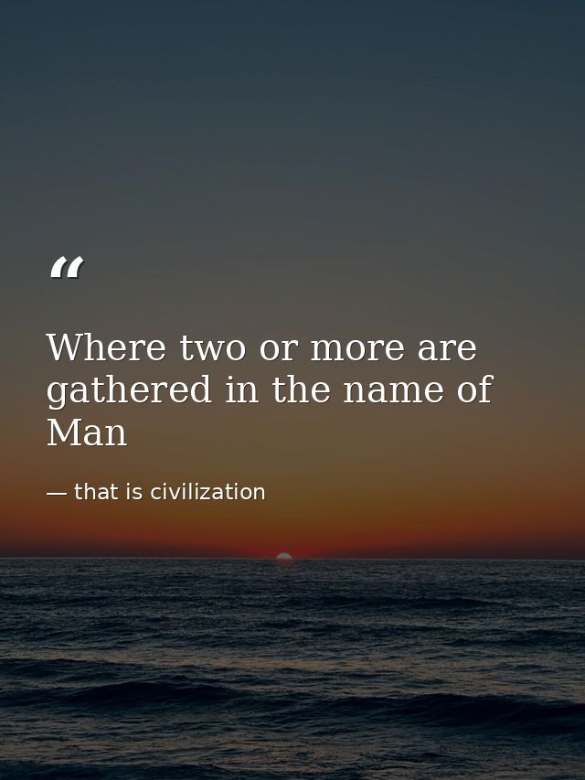 Where two or more are gathered in the name of Man — that is civilization