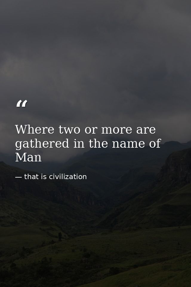 Where two or more are gathered in the name of Man — that is civilization