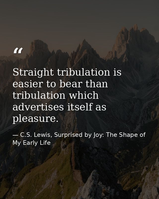 Straight tribulation is easier to bear than tribulation which advertises itself as pleasure. — C.S. Lewis, Surprised by Joy: The Shape of My Early Life