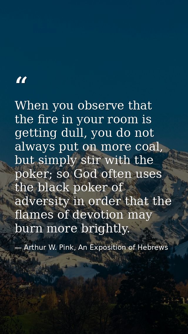 When you observe that the fire in your room is getting dull, you do not always put on more coal, but simply stir with th — Arthur W. Pink, An Exposition of Hebrews