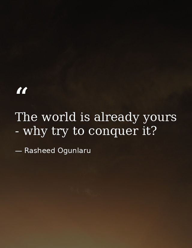 The world is already yours - why try to conquer it? — Rasheed Ogunlaru