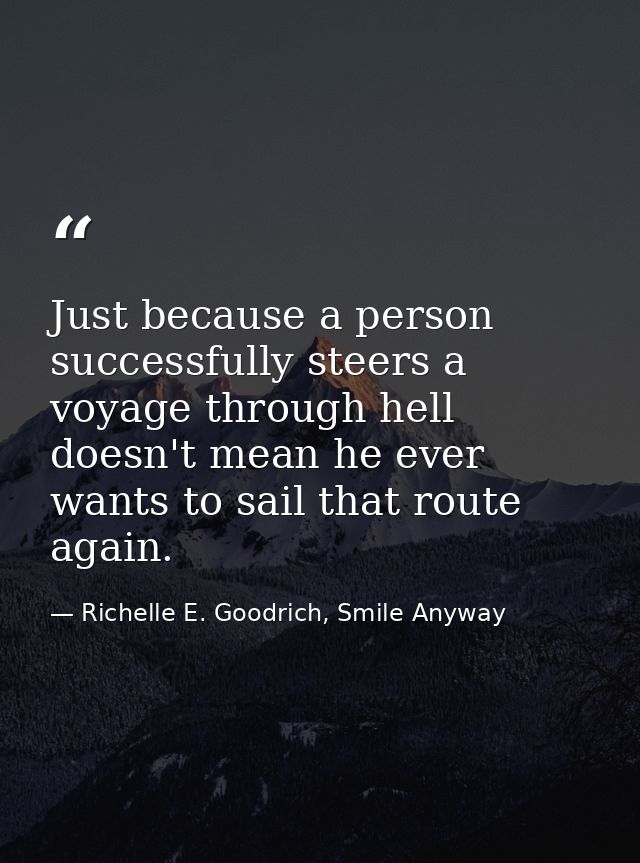 Just because a person successfully steers a voyage through hell doesn't mean he ever wants to sail that route again. — Richelle E. Goodrich, Smile Anyway
