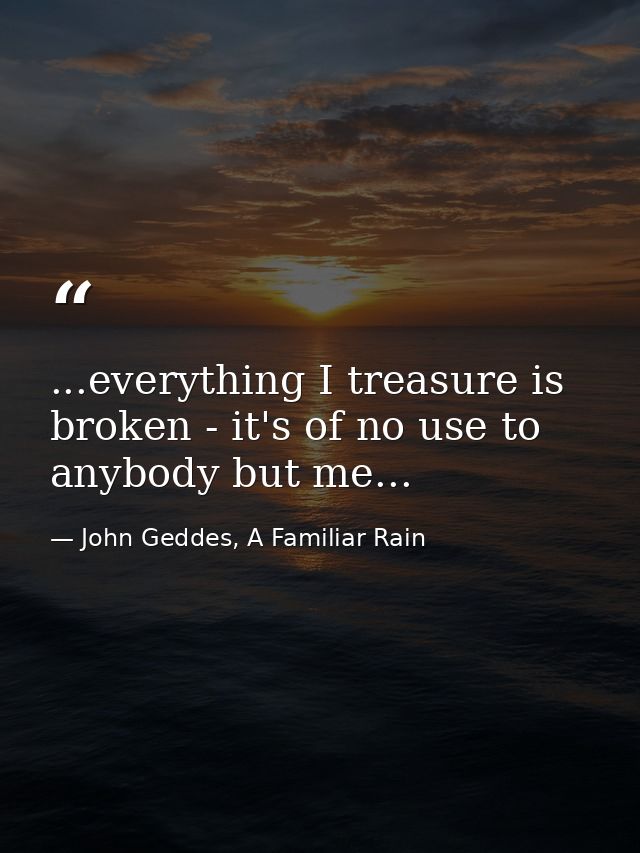 ...everything I treasure is broken - it's of no use to anybody but me... — John Geddes, A Familiar Rain