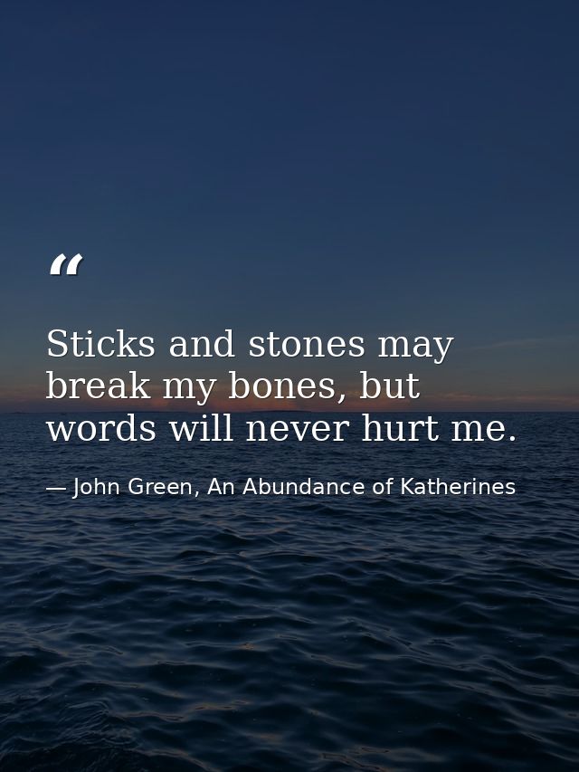 Sticks and stones may break my bones, but words will never hurt me. — John Green, An Abundance of Katherines